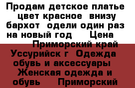 Продам детское платье  цвет красное, внизу бархот, одели один раз на новый год , › Цена ­ 1 000 - Приморский край, Уссурийск г. Одежда, обувь и аксессуары » Женская одежда и обувь   . Приморский край